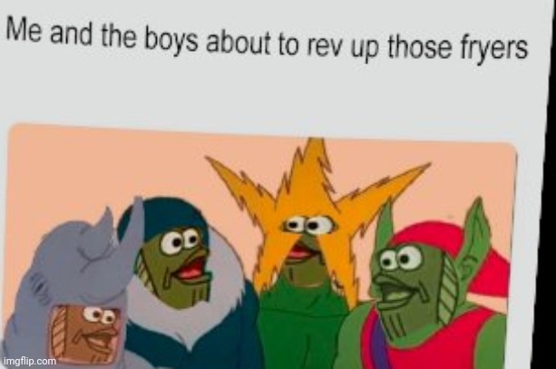 rEV uP tHOsE fRyERz | image tagged in rev up those fryers,me and the boys,memes | made w/ Imgflip meme maker