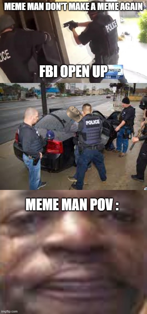 FBI REACTIONS ( WHEN MEME MAN DON'T MAKE A MEME AGAIN ) | MEME MAN DON'T MAKE A MEME AGAIN; FBI OPEN UP; MEME MAN POV : | image tagged in fbi open up,memes | made w/ Imgflip meme maker