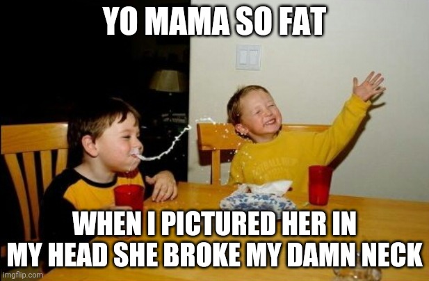 Yo Mamas So Fat | YO MAMA SO FAT; WHEN I PICTURED HER IN MY HEAD SHE BROKE MY DAMN NECK | image tagged in memes,yo mamas so fat | made w/ Imgflip meme maker