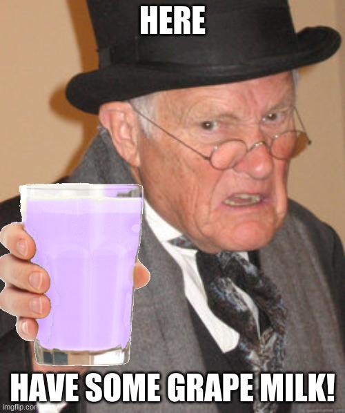 Gryp Milk! | HERE; HAVE SOME GRAPE MILK! | image tagged in back in my day,gryp milk,grape milk | made w/ Imgflip meme maker