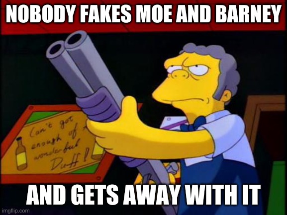 NOBODY FAKES MOE AND BARNEY AND GETS AWAY WITH IT | made w/ Imgflip meme maker