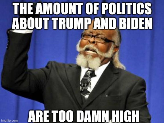 F the politics like hey let's just all chill... | THE AMOUNT OF POLITICS ABOUT TRUMP AND BIDEN; ARE TOO DAMN HIGH | image tagged in memes,too damn high | made w/ Imgflip meme maker
