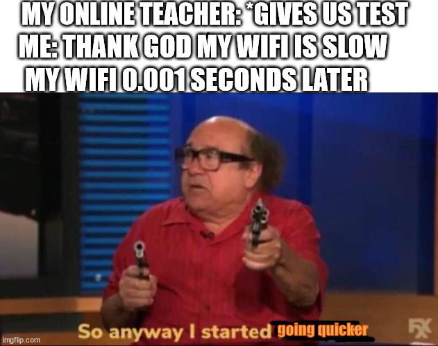Anybody else's wifi do dat? | MY ONLINE TEACHER: *GIVES US TEST; ME: THANK GOD MY WIFI IS SLOW; MY WIFI 0.001 SECONDS LATER; going quicker | image tagged in so anyway i started blasting | made w/ Imgflip meme maker