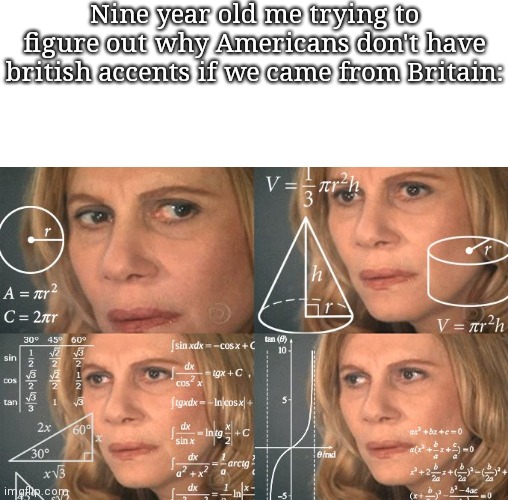 ;_; | Nine year old me trying to figure out why Americans don't have british accents if we came from Britain: | image tagged in calculating meme | made w/ Imgflip meme maker