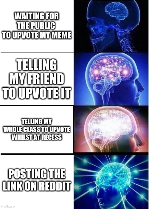 YUP | WAITING FOR THE PUBLIC  TO UPVOTE MY MEME; TELLING MY FRIEND TO UPVOTE IT; TELLING MY WHOLE CLASS TO UPVOTE WHILST AT RECESS; POSTING THE LINK ON REDDIT | image tagged in memes,expanding brain | made w/ Imgflip meme maker