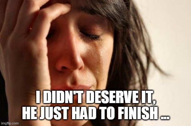 First World Problems | I DIDN'T DESERVE IT, HE JUST HAD TO FINISH ... | image tagged in memes,first world problems | made w/ Imgflip meme maker