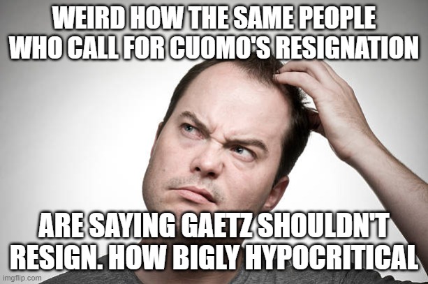 confused | WEIRD HOW THE SAME PEOPLE WHO CALL FOR CUOMO'S RESIGNATION; ARE SAYING GAETZ SHOULDN'T RESIGN. HOW BIGLY HYPOCRITICAL | image tagged in confused | made w/ Imgflip meme maker