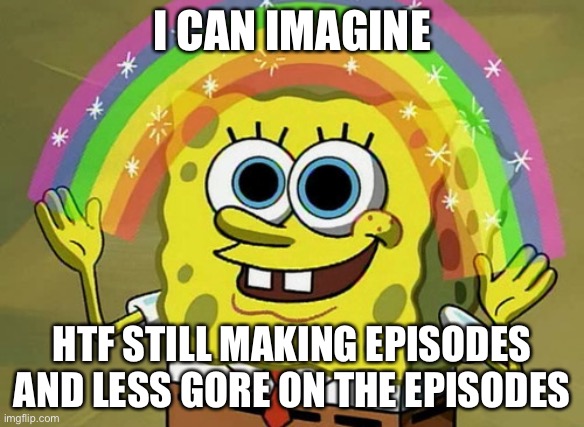 Hope this happens to HTF | I CAN IMAGINE; HTF STILL MAKING EPISODES AND LESS GORE ON THE EPISODES | image tagged in memes,imagination spongebob | made w/ Imgflip meme maker