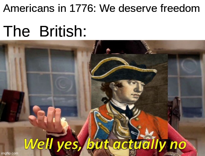 Circa 1776 | Americans in 1776: We deserve freedom; The  British: | image tagged in memes,well yes but actually no | made w/ Imgflip meme maker
