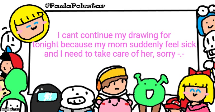 I gonna continue it later | I cant continue my drawing for tonight because my mom suddenly feel sick and I need to take care of her, sorry -.- | image tagged in paulapolestar anounncement template | made w/ Imgflip meme maker