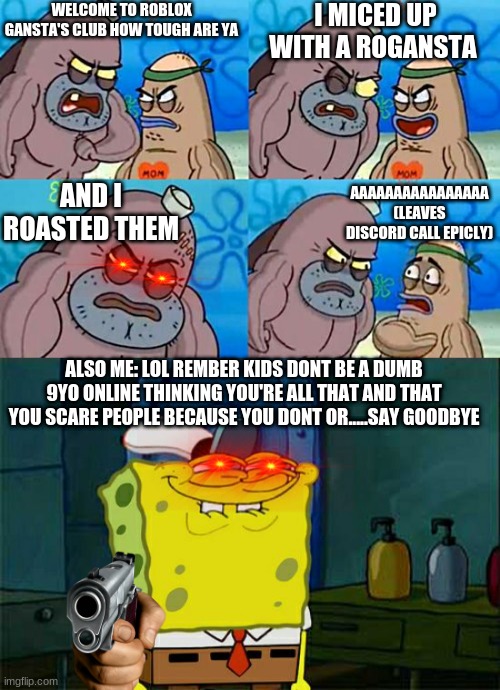 spongebob talks some sense into you GUN VER | WELCOME TO ROBLOX GANSTA'S CLUB HOW TOUGH ARE YA; I MICED UP WITH A ROGANSTA; AND I ROASTED THEM; AAAAAAAAAAAAAAAA (LEAVES DISCORD CALL EPICLY); ALSO ME: LOL REMBER KIDS DONT BE A DUMB 9YO ONLINE THINKING YOU'RE ALL THAT AND THAT YOU SCARE PEOPLE BECAUSE YOU DONT OR.....SAY GOODBYE | image tagged in welcome to the salty spitoon | made w/ Imgflip meme maker