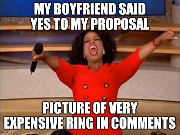 Oprah You Get A Meme | MY BOYFRIEND SAID YES TO MY PROPOSAL; PICTURE OF VERY EXPENSIVE RING IN COMMENTS | image tagged in memes,oprah you get a | made w/ Imgflip meme maker