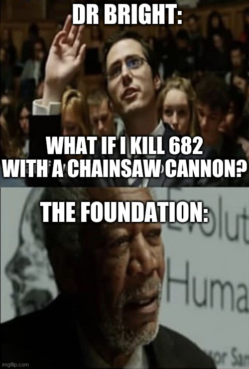 nooooooooooo | DR BRIGHT:; WHAT IF I KILL 682 WITH A CHAINSAW CANNON? THE FOUNDATION: | image tagged in noooo you can't just,stop it get some help,dr bright | made w/ Imgflip meme maker