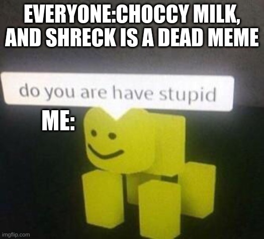 .. | EVERYONE:CHOCCY MILK, AND SHRECK IS A DEAD MEME; ME: | image tagged in do you have stupid,choccy milk,shrek | made w/ Imgflip meme maker