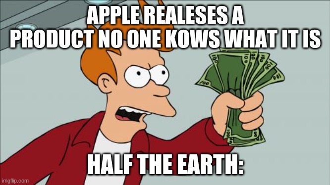 Shut Up And Take My Money Fry | APPLE REALESES A PRODUCT NO ONE KOWS WHAT IT IS; HALF THE EARTH: | image tagged in memes,shut up and take my money fry | made w/ Imgflip meme maker
