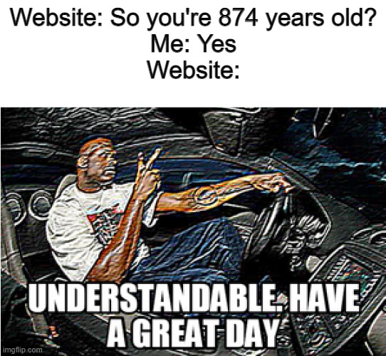 UNDERSTANDABLE, HAVE A GREAT DAY | Website: So you're 874 years old?
Me: Yes
Website: | image tagged in understandable have a great day | made w/ Imgflip meme maker