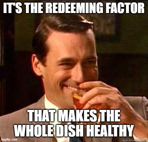 Laughing Don Draper | IT'S THE REDEEMING FACTOR THAT MAKES THE WHOLE DISH HEALTHY | image tagged in laughing don draper | made w/ Imgflip meme maker