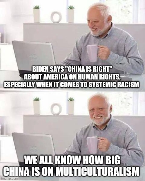 Politics and stuff | BIDEN SAYS "CHINA IS RIGHT" ABOUT AMERICA ON HUMAN RIGHTS, ESPECIALLY WHEN IT COMES TO SYSTEMIC RACISM; WE ALL KNOW HOW BIG CHINA IS ON MULTICULTURALISM | image tagged in memes,hide the pain harold | made w/ Imgflip meme maker