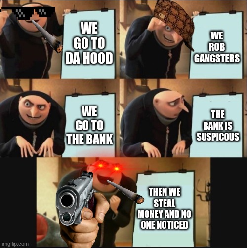robbing gru oh boi | WE GO TO DA HOOD; WE ROB GANGSTERS; WE GO TO THE BANK; THE BANK IS SUSPICOUS; THEN WE STEAL MONEY AND NO ONE NOTICED | image tagged in 5 panel gru meme | made w/ Imgflip meme maker