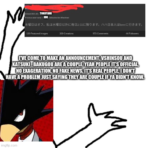 WitheredGoldenFreddy Announcement | TOKOYAMI IDK; I'VE COME TO MAKE AN ANNOUNCEMENT, VSHINSOU AND KATSUKI_BAKUGOU ARE A COUPLE, YEAH PEOPLE IT'S OFFICIAL, NO EXAGERATION, NO FAKE NEWS, IT'S REAL PEOPLE. I DON'T HAVE A PROBLEM JUST SAYING THEY ARE COUPLE IF YA DIDN'T KNOW. | image tagged in witheredgoldenfreddy announcement | made w/ Imgflip meme maker