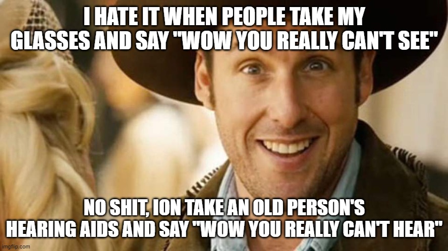 I'm back baby | I HATE IT WHEN PEOPLE TAKE MY GLASSES AND SAY "WOW YOU REALLY CAN'T SEE"; NO SHIT, ION TAKE AN OLD PERSON'S HEARING AIDS AND SAY "WOW YOU REALLY CAN'T HEAR" | image tagged in adam sandler,dumb people | made w/ Imgflip meme maker