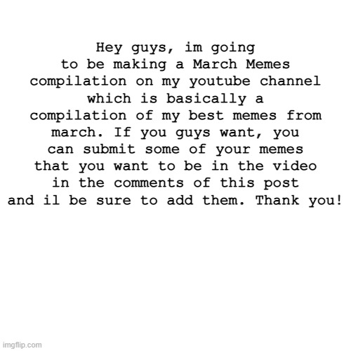 submit your memes in the comments! | Hey guys, im going to be making a March Memes compilation on my youtube channel which is basically a compilation of my best memes from march. If you guys want, you can submit some of your memes that you want to be in the video in the comments of this post and il be sure to add them. Thank you! | image tagged in memes,blank transparent square | made w/ Imgflip meme maker