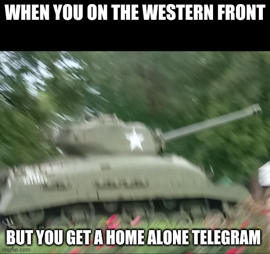 if you dont know what a telegram is, your raised wrong | WHEN YOU ON THE WESTERN FRONT; BUT YOU GET A HOME ALONE TELEGRAM | image tagged in tonk,ww2 | made w/ Imgflip meme maker