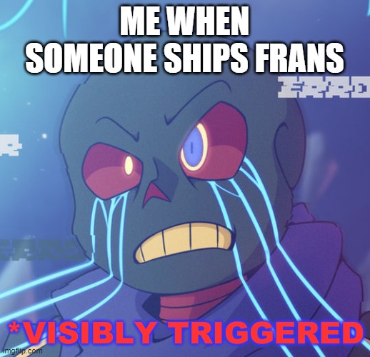 I'm not kidding. It's TERRIBLE! |  ME WHEN SOMEONE SHIPS FRANS | image tagged in no frans,visibly triggered | made w/ Imgflip meme maker