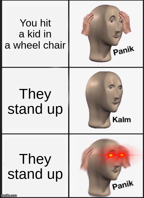 how | You hit a kid in a wheel chair; They stand up; They stand up | image tagged in memes,panik kalm panik,funny | made w/ Imgflip meme maker