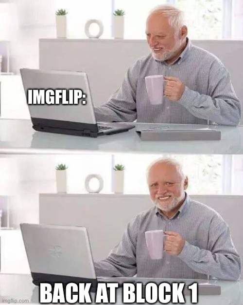 I must hide the pain | IMGFLIP:; BACK AT BLOCK 1 | image tagged in memes,hide the pain harold | made w/ Imgflip meme maker