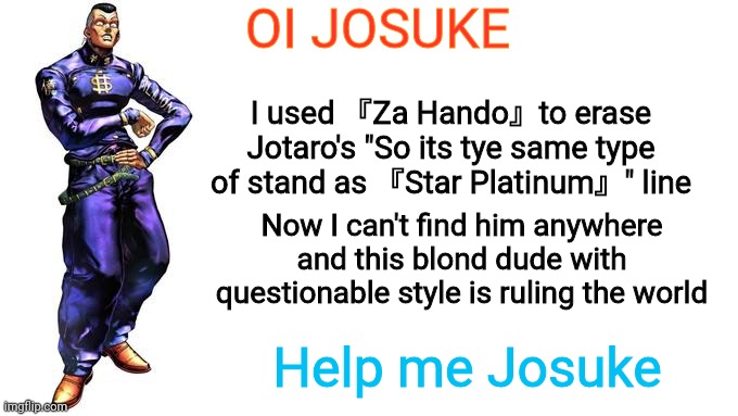 Za Hando |  OI JOSUKE; I used 『Za Hando』to erase Jotaro's "So its tye same type of stand as 『Star Platinum』" line; Now I can't find him anywhere and this blond dude with questionable style is ruling the world; Help me Josuke | image tagged in oi josuke | made w/ Imgflip meme maker