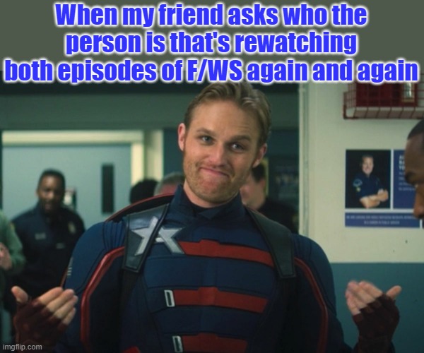 F/WS stands for Falcon and the Winter Soldier. | When my friend asks who the person is that's rewatching both episodes of F/WS again and again | image tagged in falcon and the winter soldier u s agent 2 | made w/ Imgflip meme maker