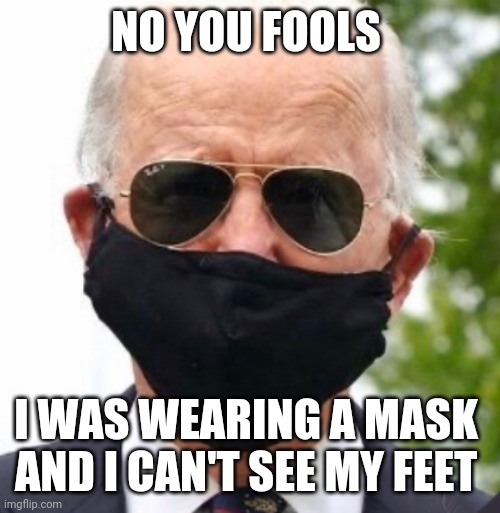 Biden mask | NO YOU FOOLS I WAS WEARING A MASK 
AND I CAN'T SEE MY FEET | image tagged in biden mask | made w/ Imgflip meme maker