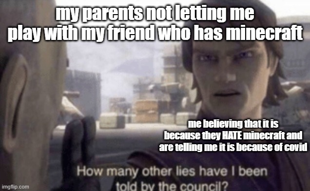 How many other lies have i been told by the council | my parents not letting me play with my friend who has minecraft; me believing that it is because they HATE minecraft and are telling me it is because of covid | image tagged in how many other lies have i been told by the council | made w/ Imgflip meme maker