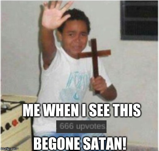 Begone Satan | ME WHEN I SEE THIS; BEGONE SATAN! | image tagged in begone satan | made w/ Imgflip meme maker