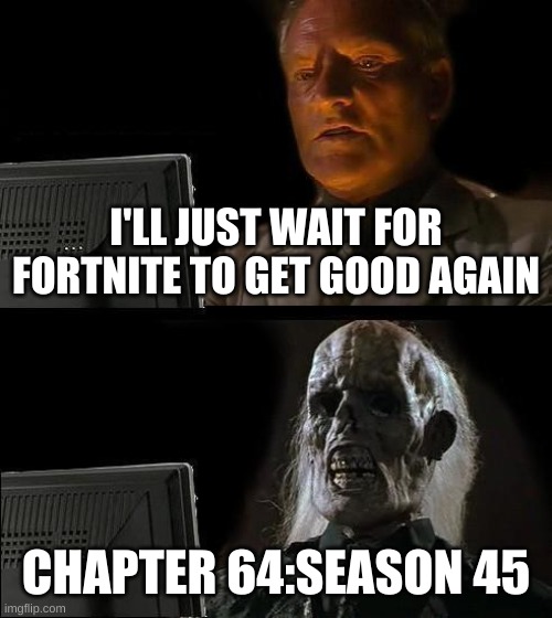Fortnite will never get good again | I'LL JUST WAIT FOR FORTNITE TO GET GOOD AGAIN; CHAPTER 64:SEASON 45 | image tagged in memes,i'll just wait here | made w/ Imgflip meme maker