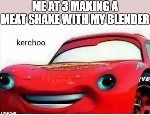 kerchoo | ME AT 3 MAKING A MEAT SHAKE WITH MY BLENDER | image tagged in kerchoo | made w/ Imgflip meme maker