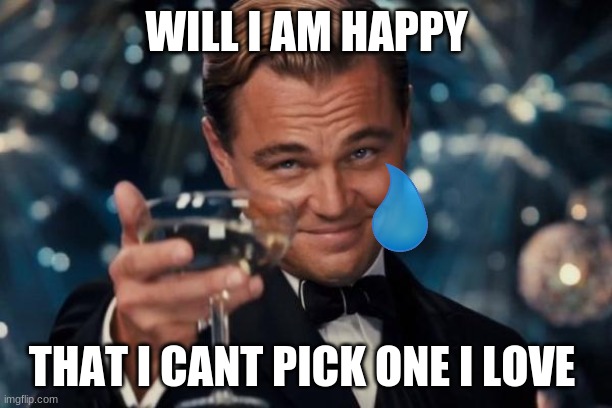 Leonardo Dicaprio Cheers Meme | WILL I AM HAPPY THAT I CANT PICK ONE I LOVE | image tagged in memes,leonardo dicaprio cheers | made w/ Imgflip meme maker