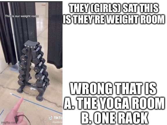 I got it off a google search just ignore the tiktok watermark plz | THEY (GIRLS) SAT THIS IS THEY’RE WEIGHT ROOM; WRONG THAT IS 
A. THE YOGA ROOM
B. ONE RACK | image tagged in blank white template,tik tok sucks | made w/ Imgflip meme maker