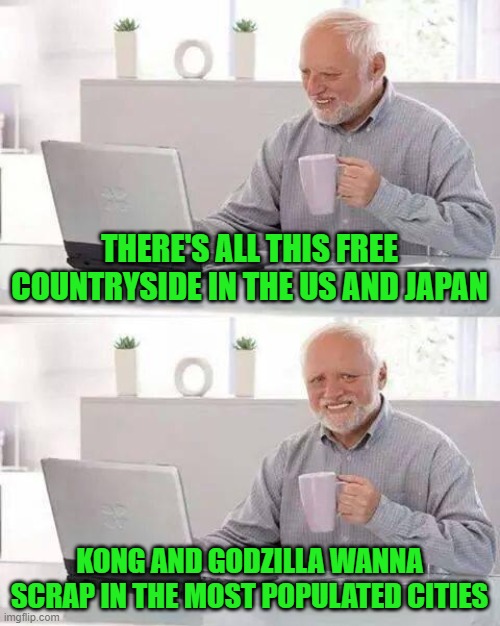 Hide the Pain Harold Meme | THERE'S ALL THIS FREE COUNTRYSIDE IN THE US AND JAPAN; KONG AND GODZILLA WANNA SCRAP IN THE MOST POPULATED CITIES | image tagged in memes,hide the pain harold,godzilla vs kong | made w/ Imgflip meme maker