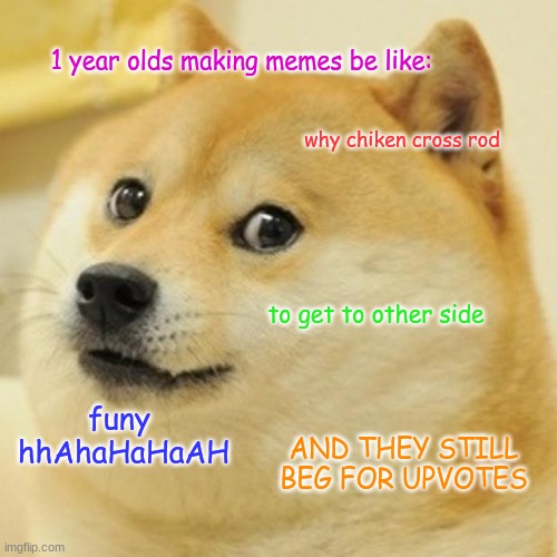 Doge | 1 year olds making memes be like:; why chiken cross rod; to get to other side; funy  hhAhaHaHaAH; AND THEY STILL BEG FOR UPVOTES | image tagged in memes,doge | made w/ Imgflip meme maker