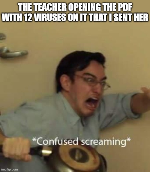 filthy frank confused scream | THE TEACHER OPENING THE PDF WITH 12 VIRUSES ON IT THAT I SENT HER | image tagged in filthy frank confused scream,i'm 15 so don't try it,who reads these | made w/ Imgflip meme maker