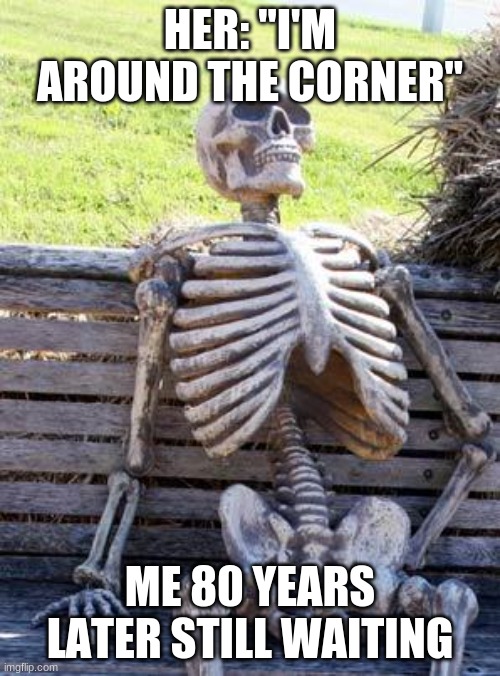Still Waiting | HER: "I'M AROUND THE CORNER"; ME 80 YEARS LATER STILL WAITING | image tagged in memes,waiting skeleton | made w/ Imgflip meme maker