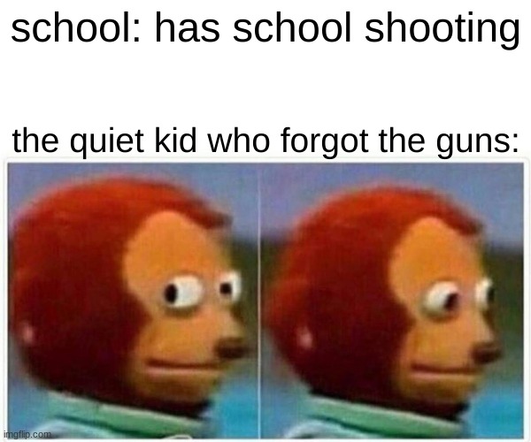 Monkey Puppet |  school: has school shooting; the quiet kid who forgot the guns: | image tagged in memes,monkey puppet | made w/ Imgflip meme maker