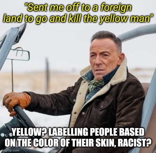Come get your hero, cancel culture | "Sent me off to a foreign land to go and kill the yellow man"; YELLOW? LABELLING PEOPLE BASED ON THE COLOR OF THEIR SKIN, RACIST? | image tagged in bruce springsteen for jeep's reunited states propaganda,hypocrit,racism | made w/ Imgflip meme maker