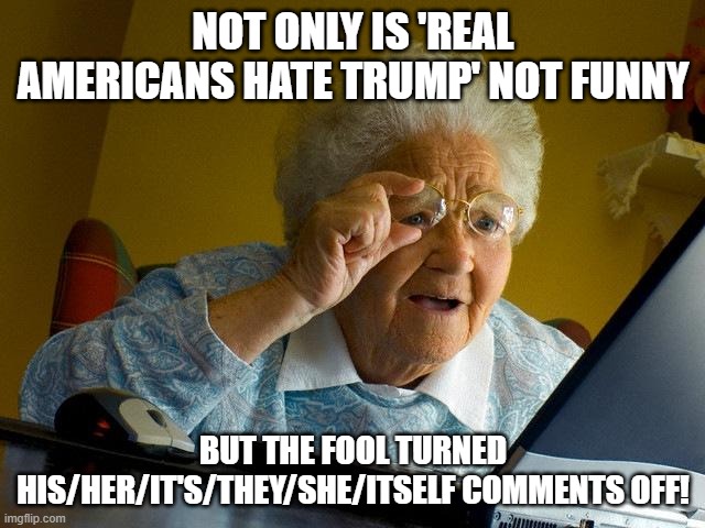 No comments for you! |  NOT ONLY IS 'REAL AMERICANS HATE TRUMP' NOT FUNNY; BUT THE FOOL TURNED HIS/HER/IT'S/THEY/SHE/ITSELF COMMENTS OFF! | image tagged in memes,grandma finds the internet,leftists | made w/ Imgflip meme maker