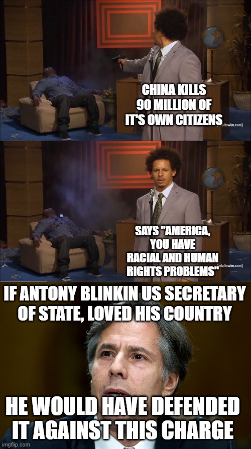 CHINA KILLS 90 MILLION OF IT'S OWN CITIZENS; SAYS "AMERICA, YOU HAVE RACIAL AND HUMAN RIGHTS PROBLEMS"; IF ANTONY BLINKIN US SECRETARY OF STATE, LOVED HIS COUNTRY; HE WOULD HAVE DEFENDED IT AGAINST THIS CHARGE | image tagged in memes,who killed hannibal | made w/ Imgflip meme maker