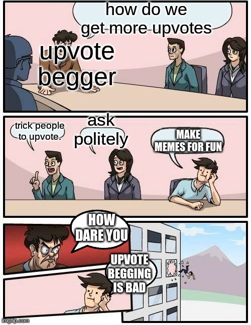 Lesson: Don't beg for upvotes.upvote begging is bad :D | how do we get more upvotes; upvote begger; ask politely; trick people to upvote. MAKE MEMES FOR FUN; HOW DARE YOU; UPVOTE BEGGING IS BAD | image tagged in memes,boardroom meeting suggestion | made w/ Imgflip meme maker