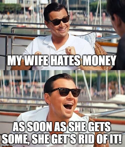 Leonardo Dicaprio Wolf Of Wall Street Meme | MY WIFE HATES MONEY; AS SOON AS SHE GETS SOME, SHE GET'S RID OF IT! | image tagged in memes,leonardo dicaprio wolf of wall street | made w/ Imgflip meme maker