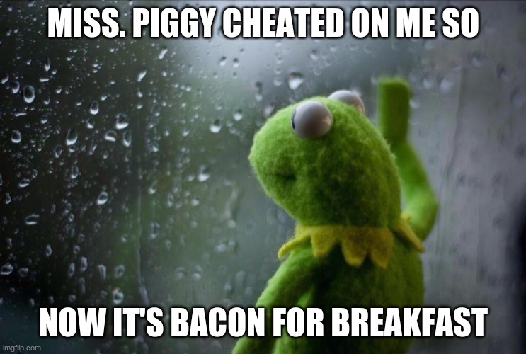 Sad Kermit |  MISS. PIGGY CHEATED ON ME SO; NOW IT'S BACON FOR BREAKFAST | image tagged in sad kermit | made w/ Imgflip meme maker